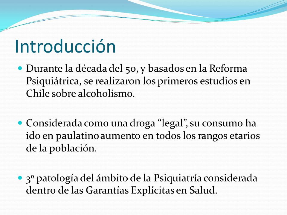 Introducción Durante la década del 50, y basados en la Reforma Psiquiátrica, se realizaron los primeros estudios en Chile sobre alcoholismo.