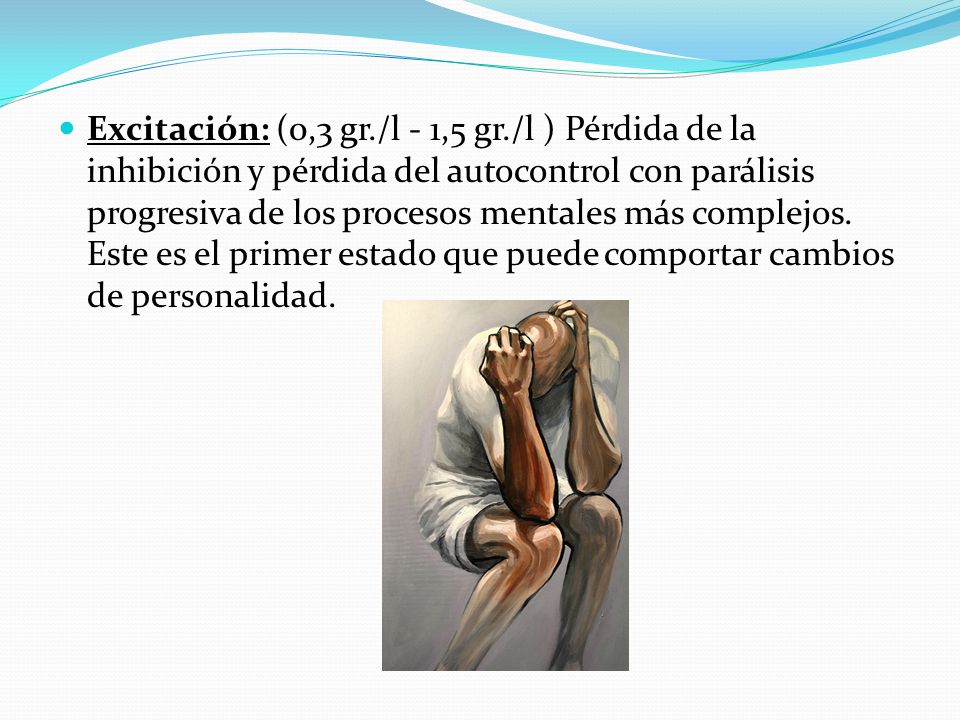 Excitación: (0,3 gr./l - 1,5 gr./l ) Pérdida de la inhibición y pérdida del autocontrol con parálisis progresiva de los procesos mentales más complejos.
