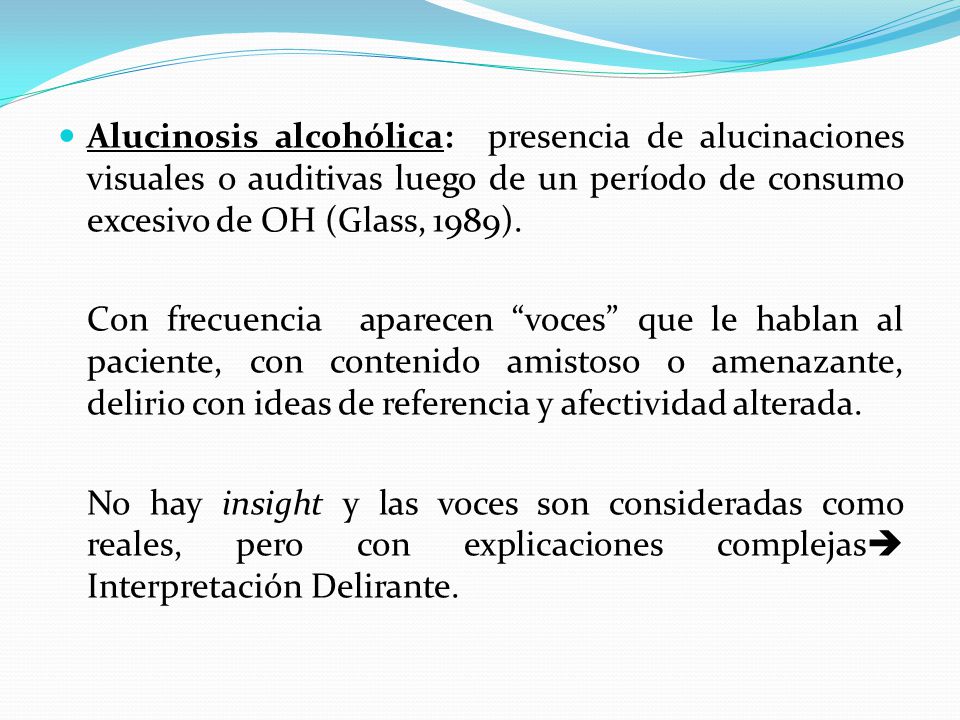 Alucinosis alcohólica: presencia de alucinaciones visuales o auditivas luego de un período de consumo excesivo de OH (Glass, 1989).