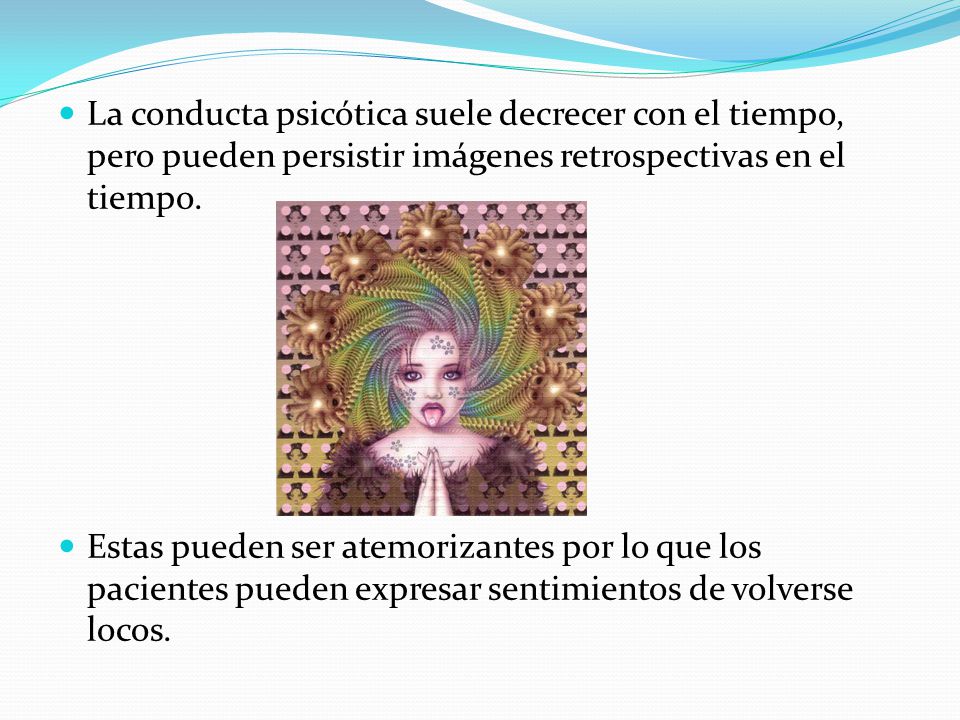 La conducta psicótica suele decrecer con el tiempo, pero pueden persistir imágenes retrospectivas en el tiempo.