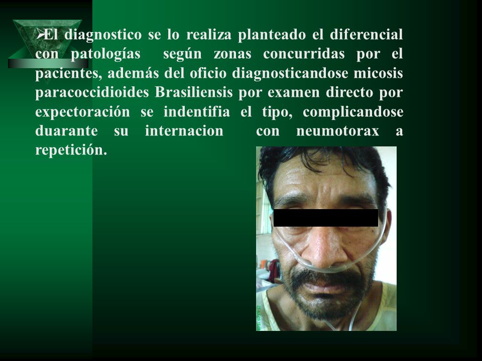 El diagnostico se lo realiza planteado el diferencial con patologías según zonas concurridas por el pacientes, además del oficio diagnosticandose micosis paracoccidioides Brasiliensis por examen directo por expectoración se indentifia el tipo, complicandose duarante su internacion con neumotorax a repetición.