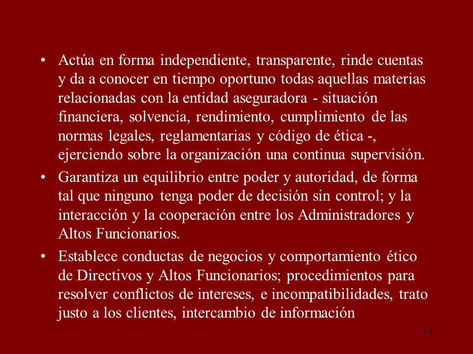 Actúa en forma independiente, transparente, rinde cuentas y da a conocer en tiempo oportuno todas aquellas materias relacionadas con la entidad aseguradora - situación financiera, solvencia, rendimiento, cumplimiento de las normas legales, reglamentarias y código de ética -, ejerciendo sobre la organización una continua supervisión.