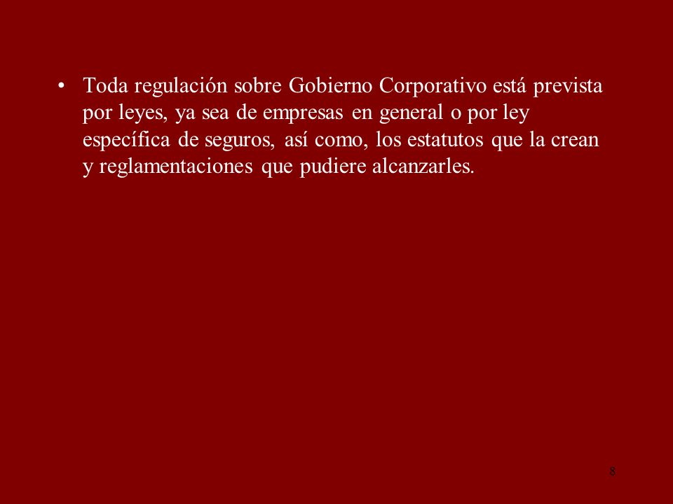 Toda regulación sobre Gobierno Corporativo está prevista por leyes, ya sea de empresas en general o por ley específica de seguros, así como, los estatutos que la crean y reglamentaciones que pudiere alcanzarles.