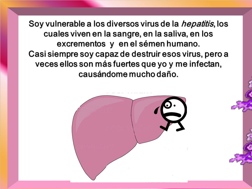Soy vulnerable a los diversos virus de la hepatitis, los cuales viven en la sangre, en la saliva, en los excrementos y en el sémen humano.