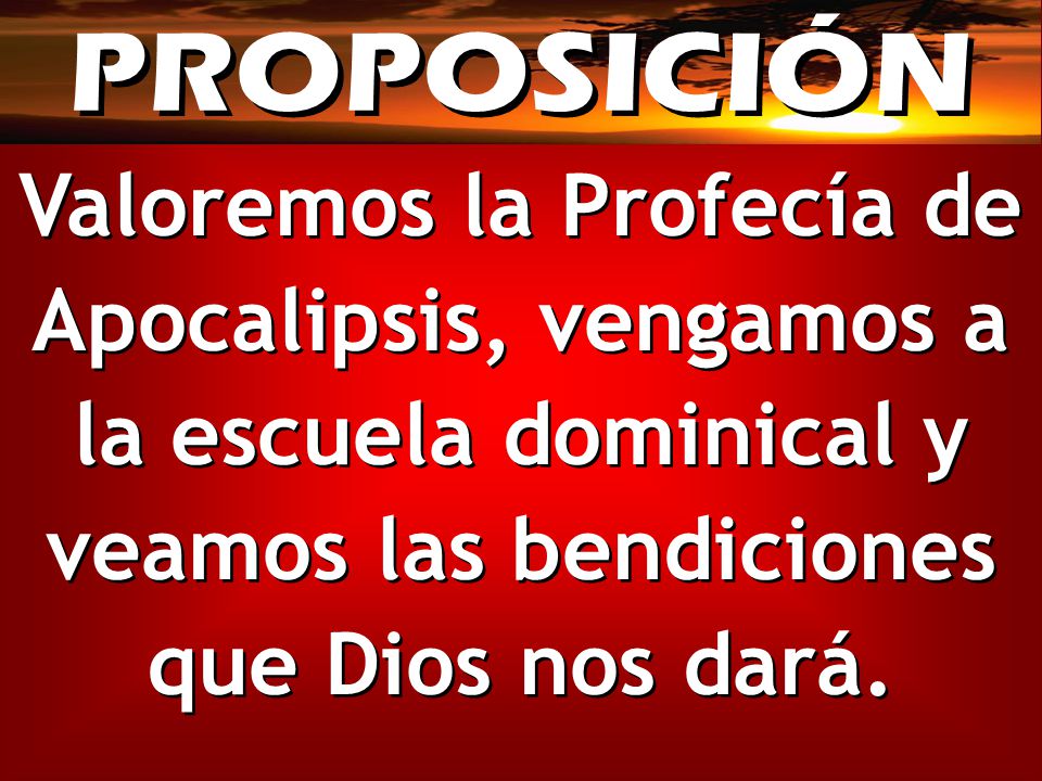 PROPOSICIÓN Valoremos la Profecía de Apocalipsis, vengamos a la escuela dominical y veamos las bendiciones que Dios nos dará.