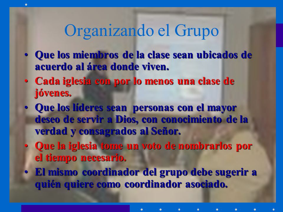 Organizando el Grupo Que los miembros de la clase sean ubicados de acuerdo al área donde viven. Cada iglesia con por lo menos una clase de jóvenes.