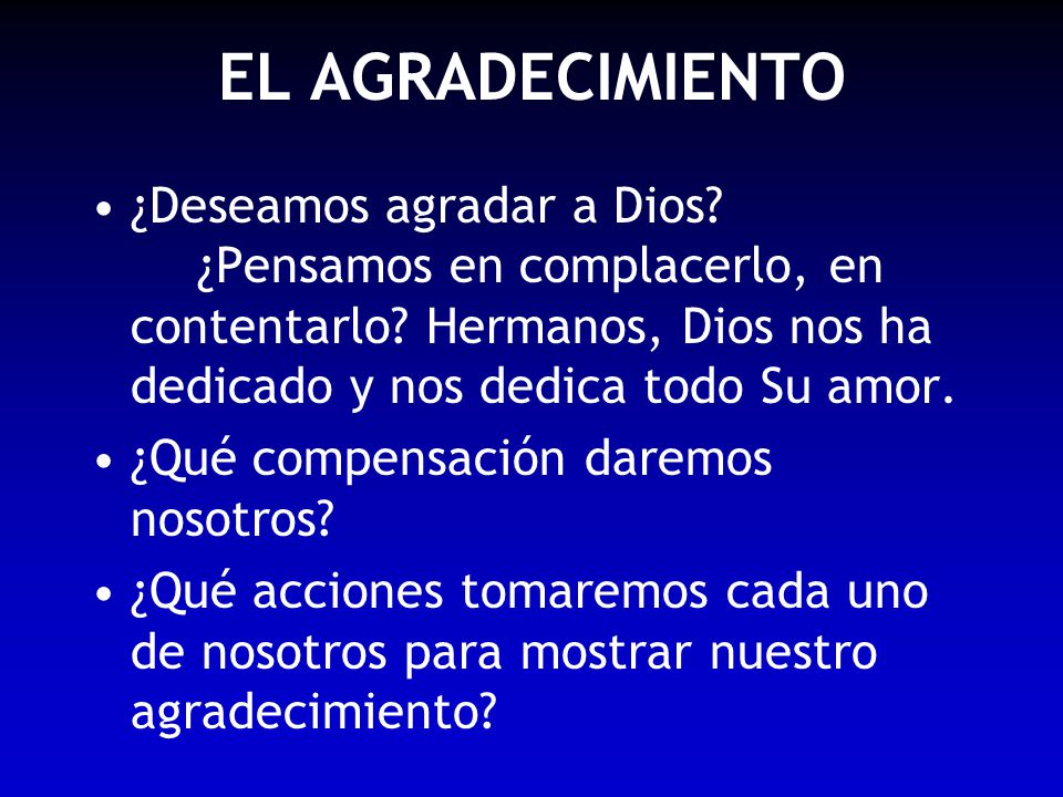 EL AGRADECIMIENTO ¿Deseamos agradar a Dios ¿Pensamos en complacerlo, en contentarlo Hermanos, Dios nos ha dedicado y nos dedica todo Su amor.