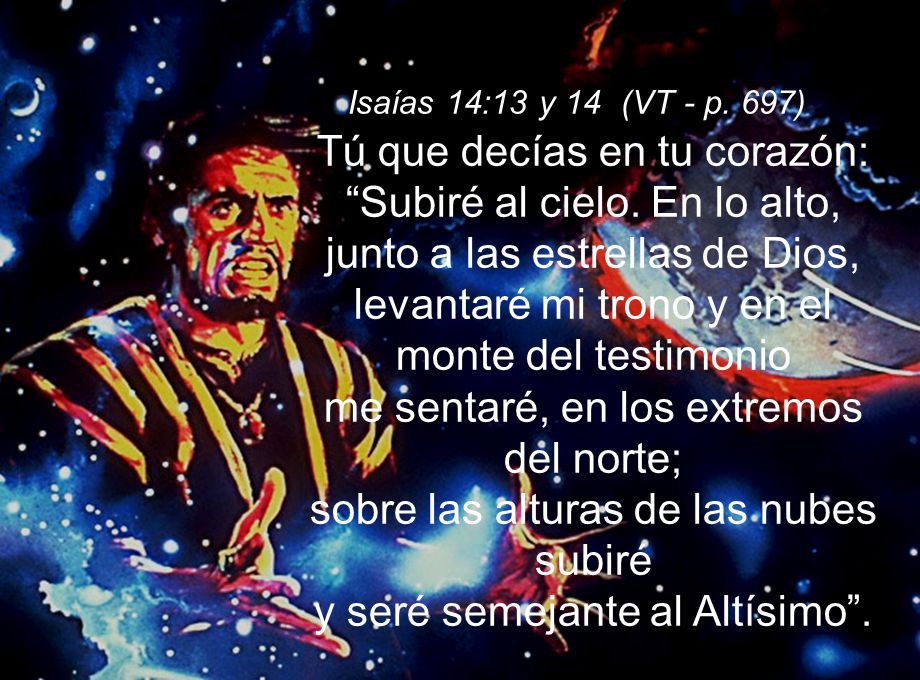 Isaías 14:13 y 14 (VT - p. 697) Tú que decías en tu corazón: Subiré al cielo.