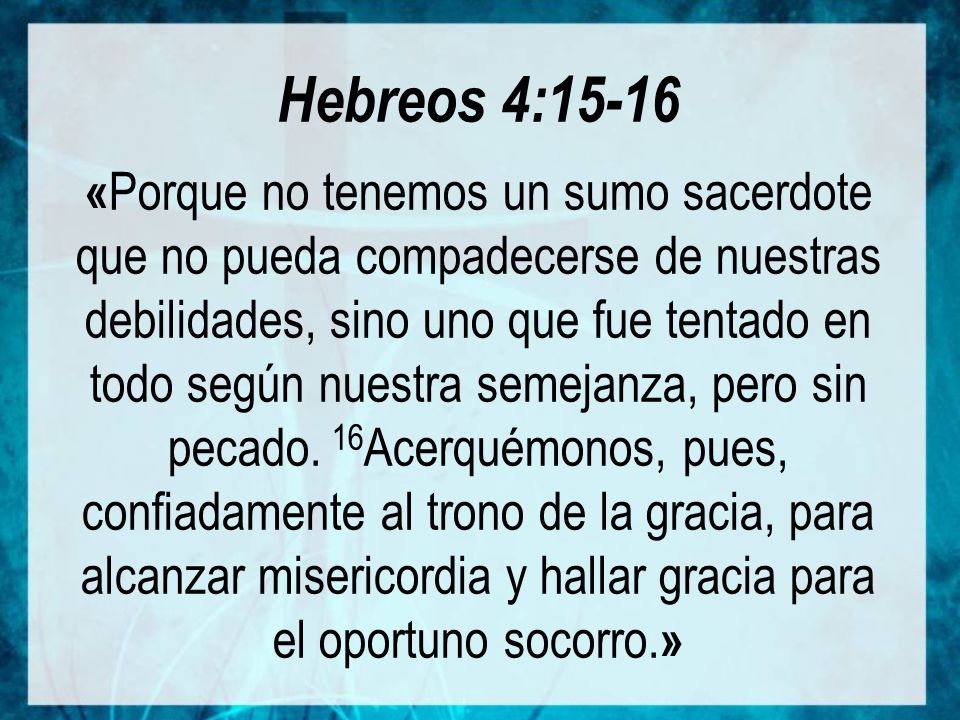 Hebreos 4:15-16 «Porque no tenemos un sumo sacerdote que no pueda compadecerse de nuestras debilidades, sino uno que fue tentado en todo según nuestra semejanza, pero sin pecado.