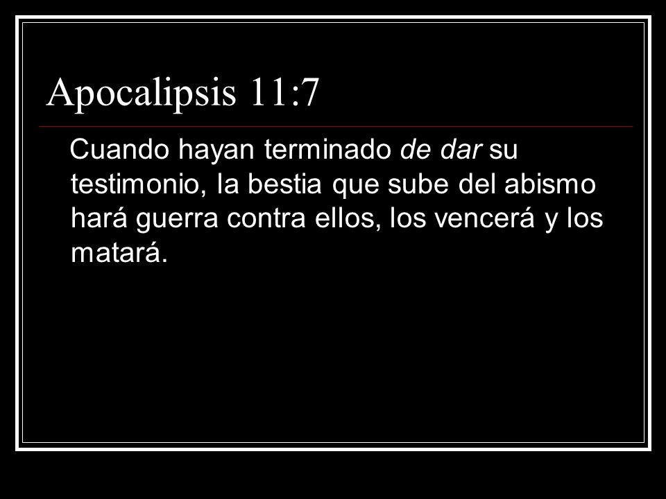 Apocalipsis 11:7 Cuando hayan terminado de dar su testimonio, la bestia que sube del abismo hará guerra contra ellos, los vencerá y los matará.