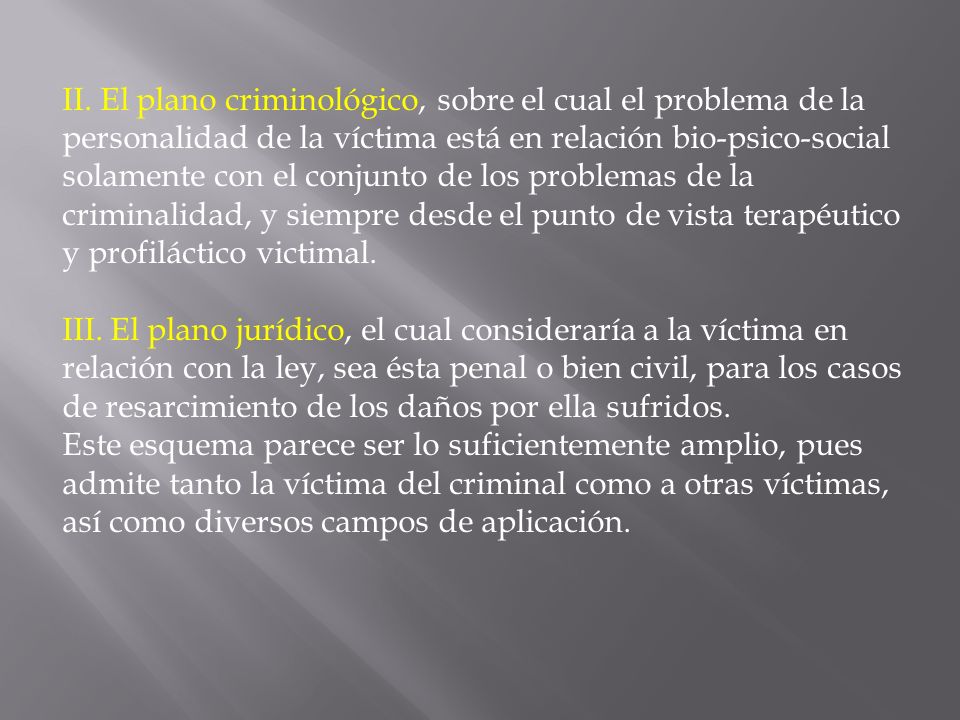 II. El plano criminológico, sobre el cual el problema de la personalidad de la víctima está en relación bio-psico-social solamente con el conjunto de los problemas de la criminalidad, y siempre desde el punto de vista terapéutico y profiláctico victimal.