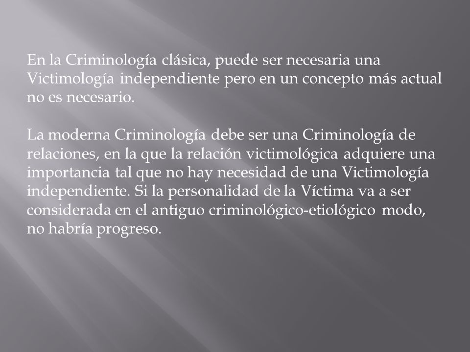 En la Criminología clásica, puede ser necesaria una Victimología independiente pero en un concepto más actual no es necesario.