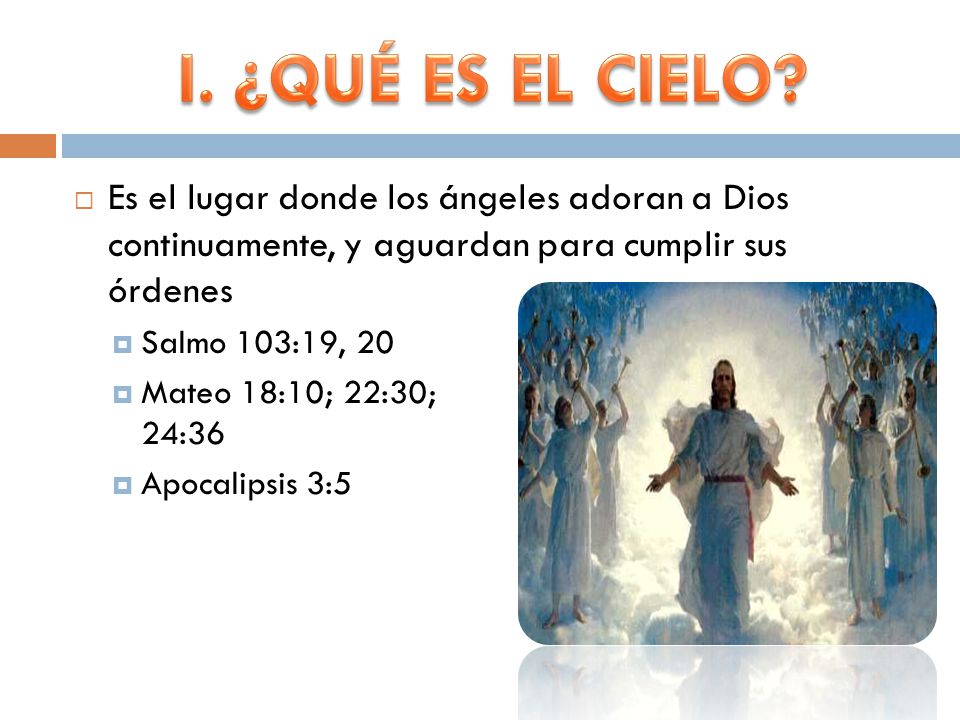 I. ¿QUÉ ES EL CIELO Es el lugar donde los ángeles adoran a Dios continuamente, y aguardan para cumplir sus órdenes.