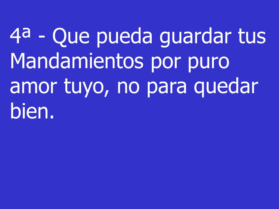 4ª - Que pueda guardar tus Mandamientos por puro amor tuyo, no para quedar bien.