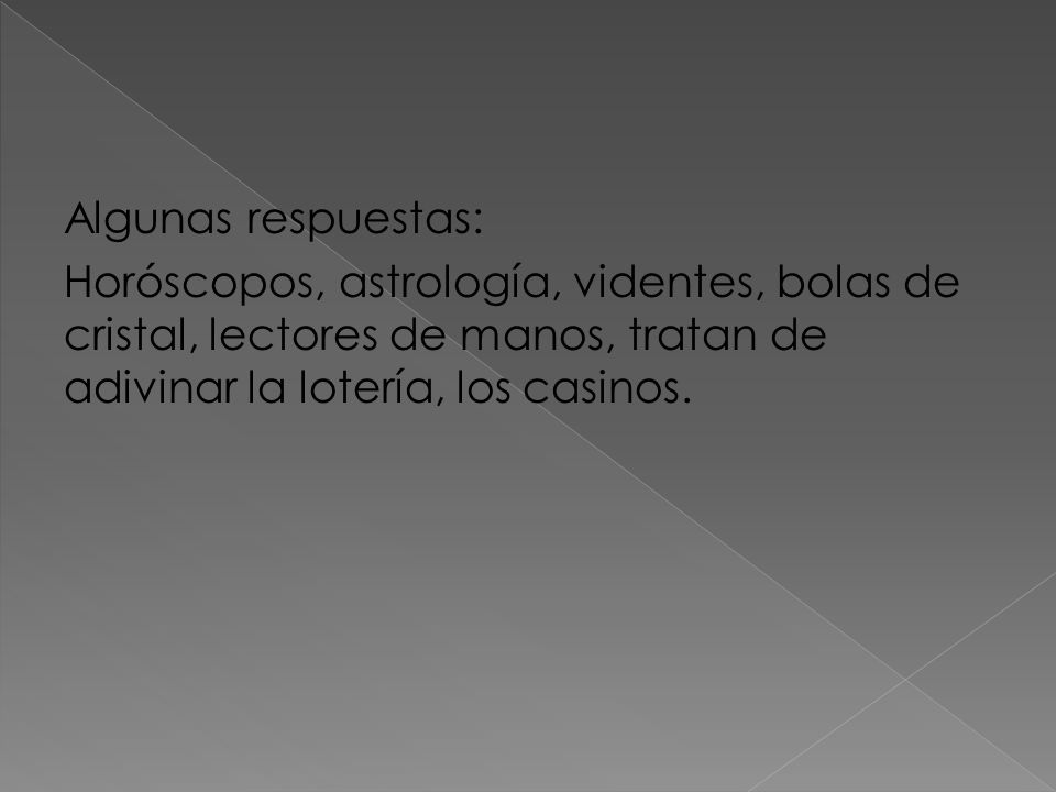 Algunas respuestas: Horóscopos, astrología, videntes, bolas de cristal, lectores de manos, tratan de adivinar la lotería, los casinos.