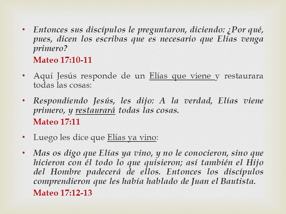 Entonces sus discípulos le preguntaron, diciendo: ¿Por qué, pues, dicen los escribas que es necesario que Elías venga primero