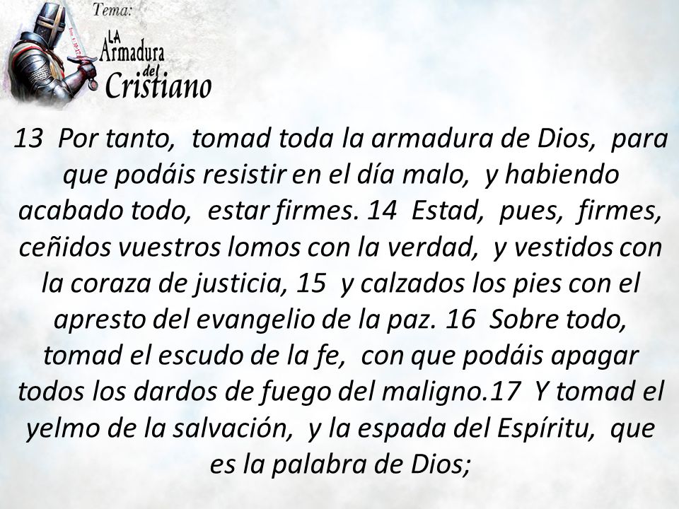 13 Por tanto, tomad toda la armadura de Dios, para que podáis resistir en el día malo, y habiendo acabado todo, estar firmes.