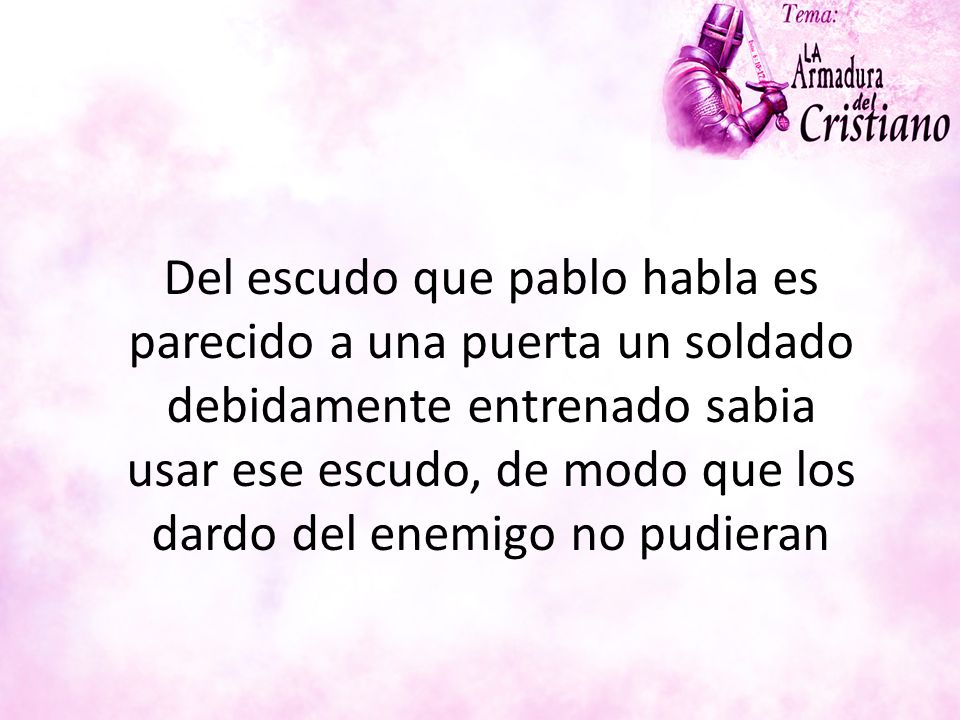 Del escudo que pablo habla es parecido a una puerta un soldado debidamente entrenado sabia usar ese escudo, de modo que los dardo del enemigo no pudieran