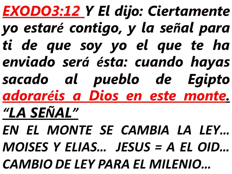 EXODO3:12 Y El dijo: Ciertamente yo estaré contigo, y la señal para ti de que soy yo el que te ha enviado será ésta: cuando hayas sacado al pueblo de Egipto adoraréis a Dios en este monte. LA SEÑAL