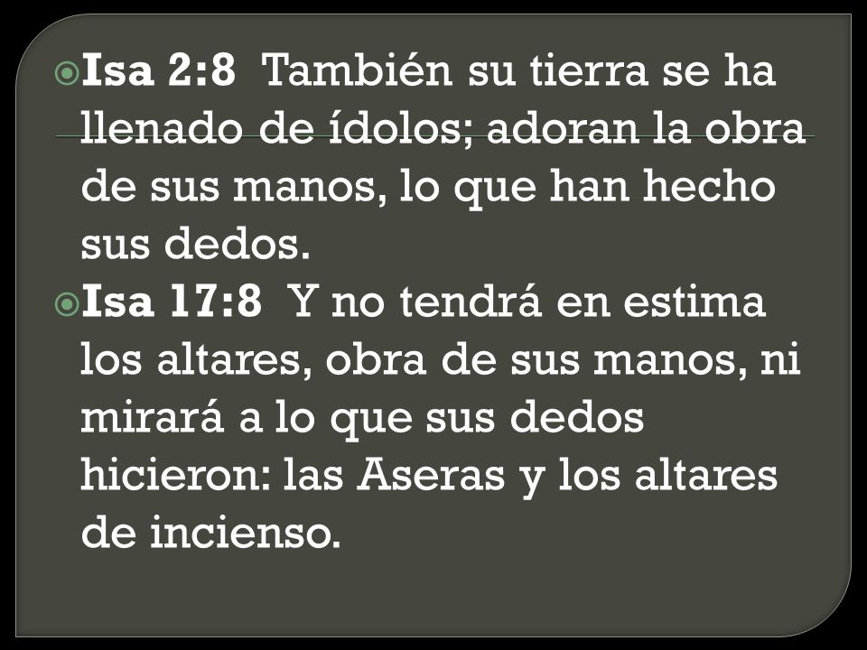 Isa 2:8 También su tierra se ha llenado de ídolos; adoran la obra de sus manos, lo que han hecho sus dedos.