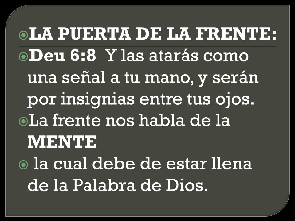 LA PUERTA DE LA FRENTE: Deu 6:8 Y las atarás como una señal a tu mano, y serán por insignias entre tus ojos.
