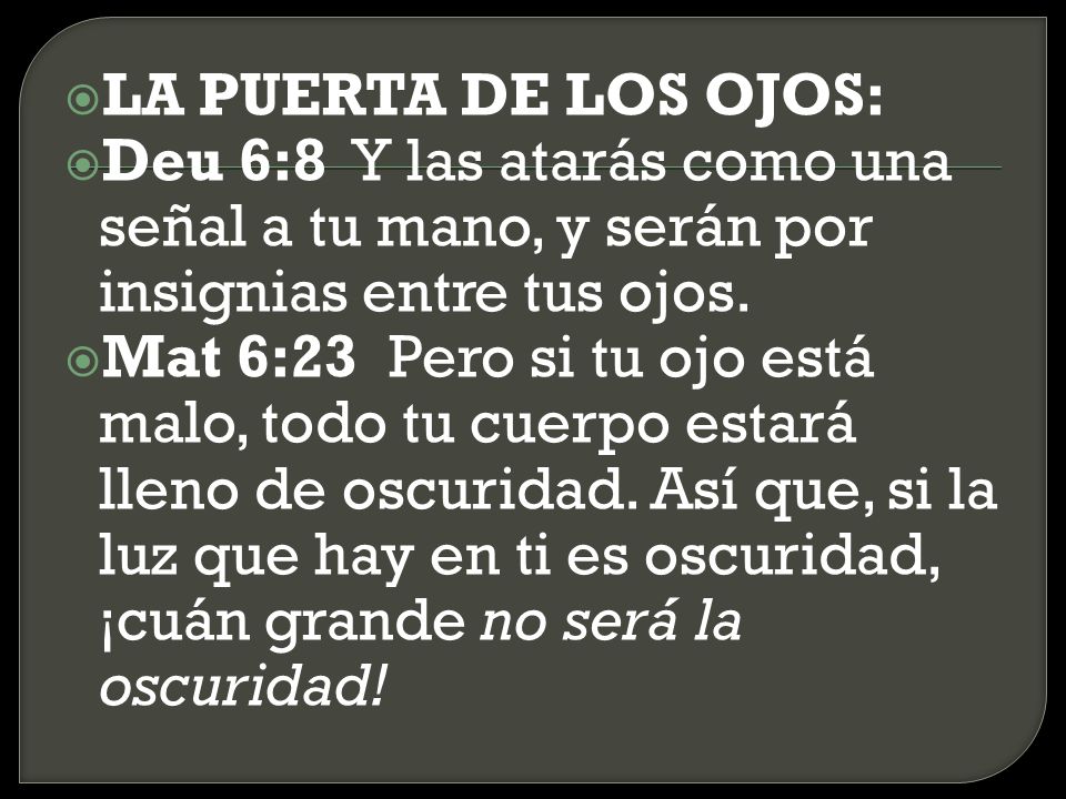 LA PUERTA DE LOS OJOS: Deu 6:8 Y las atarás como una señal a tu mano, y serán por insignias entre tus ojos.