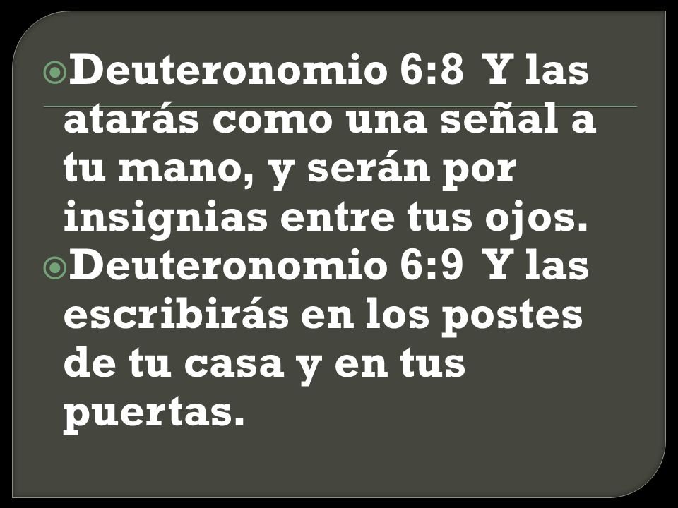 Deuteronomio 6:8 Y las atarás como una señal a tu mano, y serán por insignias entre tus ojos.