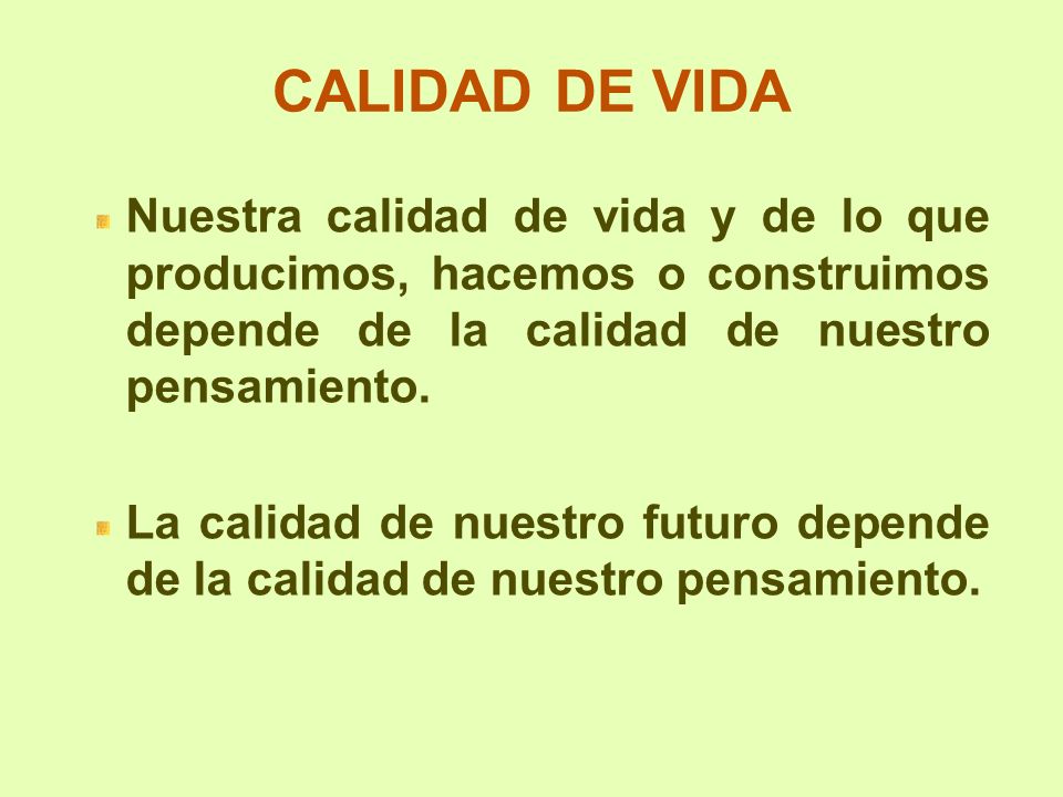 CALIDAD DE VIDA Nuestra calidad de vida y de lo que producimos, hacemos o construimos depende de la calidad de nuestro pensamiento.