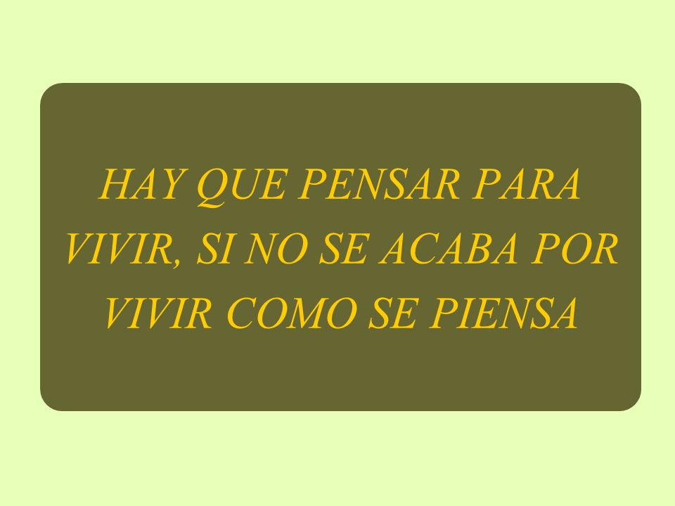 HAY QUE PENSAR PARA VIVIR, SI NO SE ACABA POR VIVIR COMO SE PIENSA