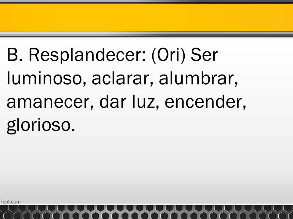 B. Resplandecer: (Ori) Ser luminoso, aclarar, alumbrar, amanecer, dar luz, encender, glorioso.