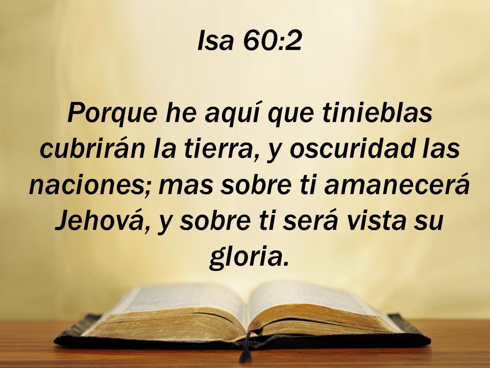 Isa 60:2 Porque he aquí que tinieblas cubrirán la tierra, y oscuridad las naciones; mas sobre ti amanecerá Jehová, y sobre ti será vista su gloria.
