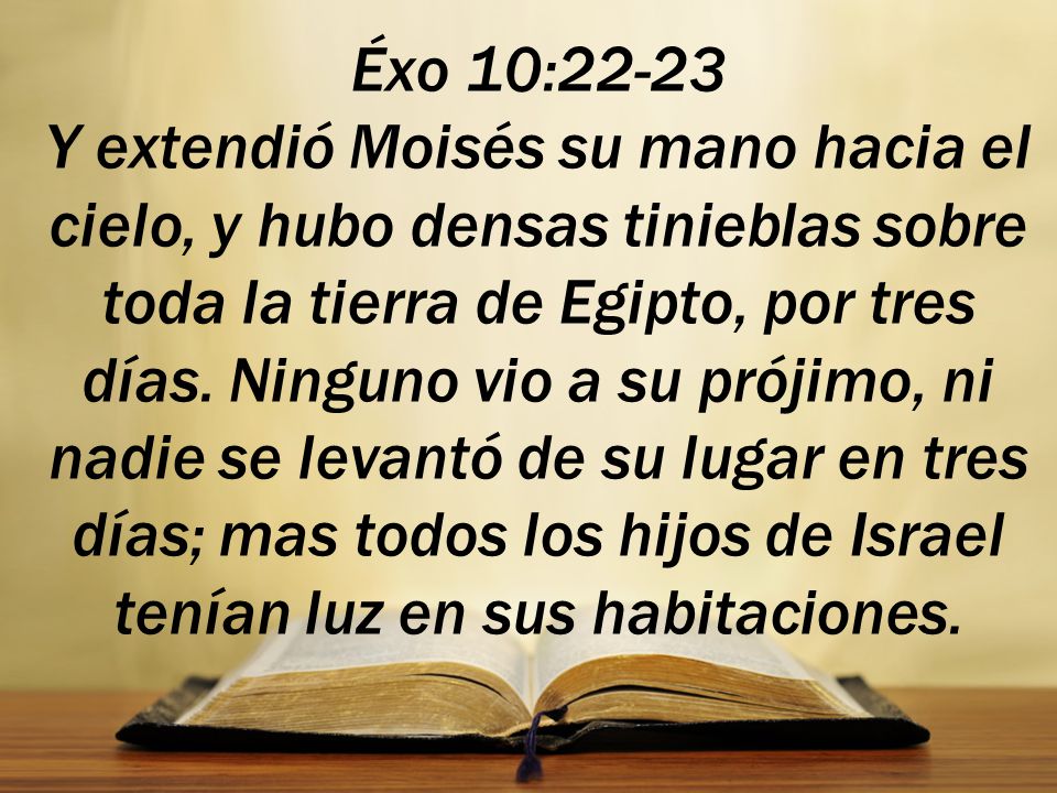 Éxo 10:22-23 Y extendió Moisés su mano hacia el cielo, y hubo densas tinieblas sobre toda la tierra de Egipto, por tres días.