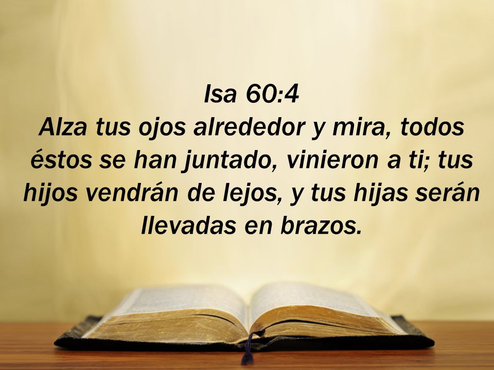 Isa 60:4 Alza tus ojos alrededor y mira, todos éstos se han juntado, vinieron a ti; tus hijos vendrán de lejos, y tus hijas serán llevadas en brazos.