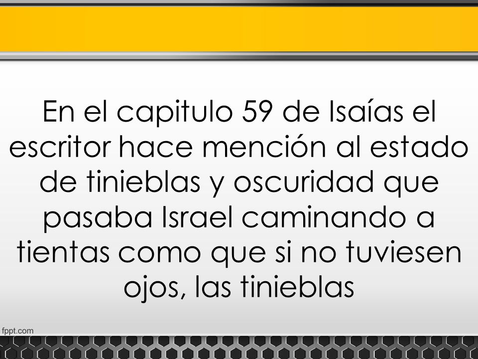 En el capitulo 59 de Isaías el escritor hace mención al estado de tinieblas y oscuridad que pasaba Israel caminando a tientas como que si no tuviesen ojos, las tinieblas