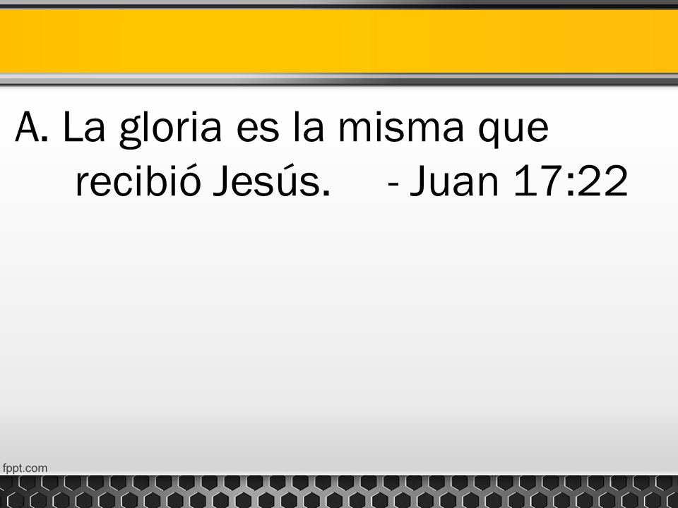 A. La gloria es la misma que recibió Jesús. - Juan 17:22