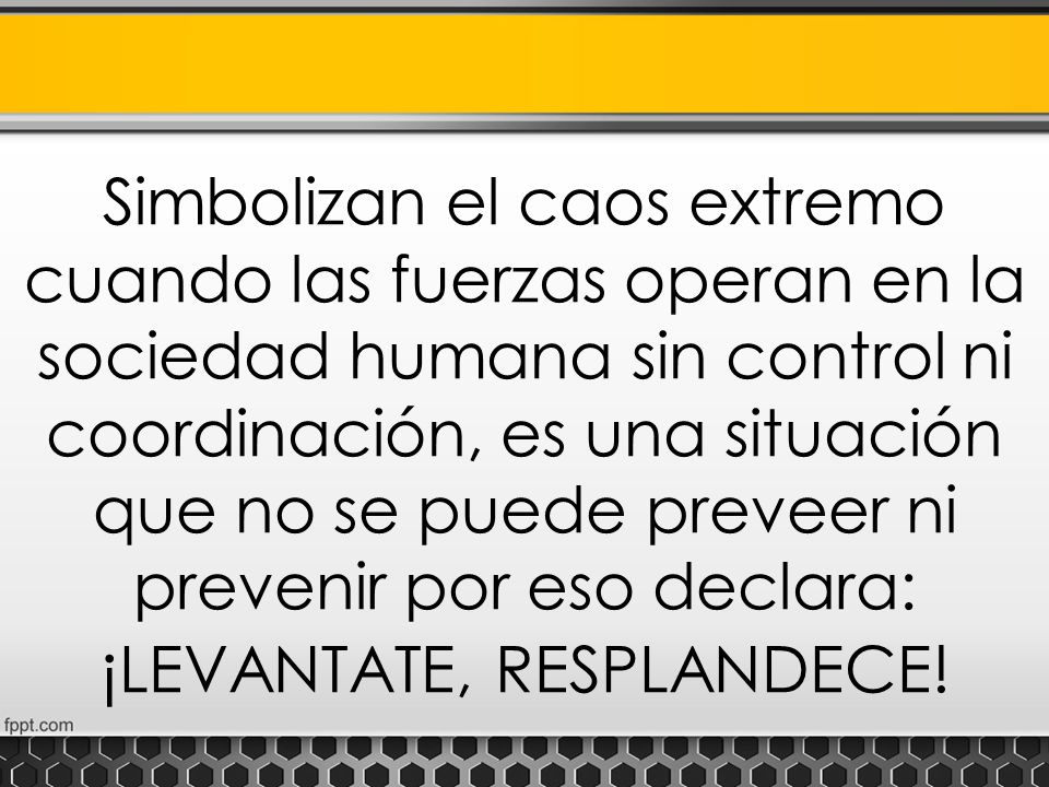 Simbolizan el caos extremo cuando las fuerzas operan en la sociedad humana sin control ni coordinación, es una situación que no se puede preveer ni prevenir por eso declara: ¡LEVANTATE, RESPLANDECE!