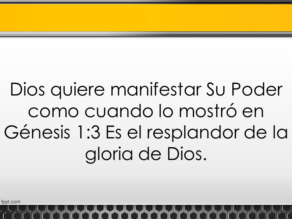 Dios quiere manifestar Su Poder como cuando lo mostró en Génesis 1:3 Es el resplandor de la gloria de Dios.