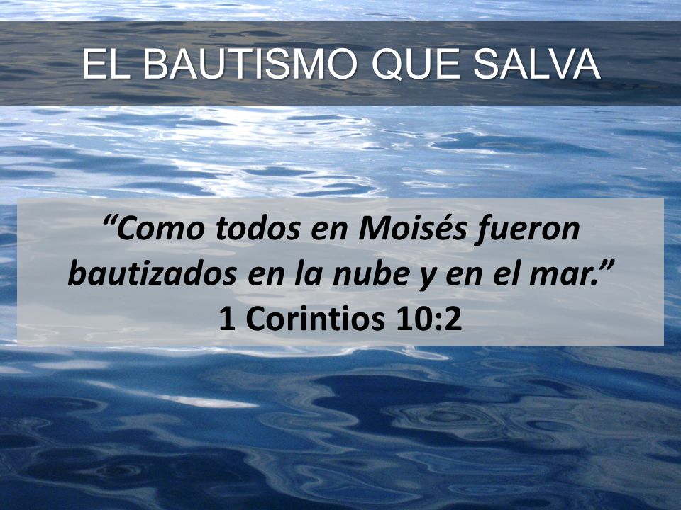 EL BAUTISMO QUE SALVA Como todos en Moisés fueron bautizados en la nube y en el mar. 1 Corintios 10:2.