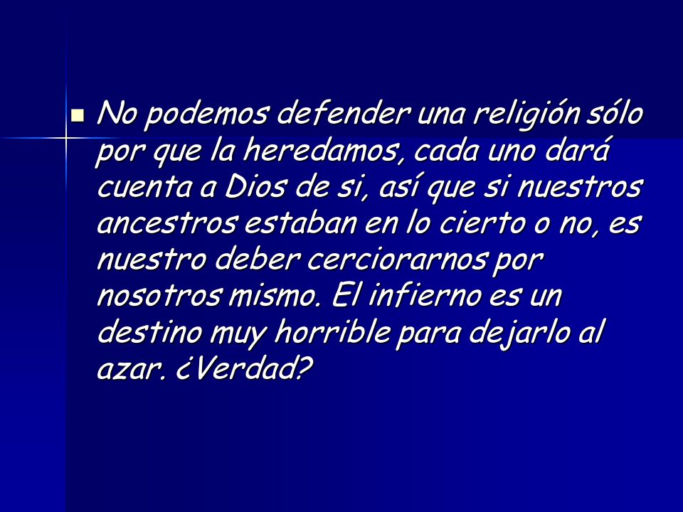 No podemos defender una religión sólo por que la heredamos, cada uno dará cuenta a Dios de si, así que si nuestros ancestros estaban en lo cierto o no, es nuestro deber cerciorarnos por nosotros mismo.