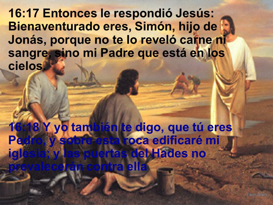 16:17 Entonces le respondió Jesús: Bienaventurado eres, Simón, hijo de Jonás, porque no te lo reveló carne ni sangre, sino mi Padre que está en los cielos.