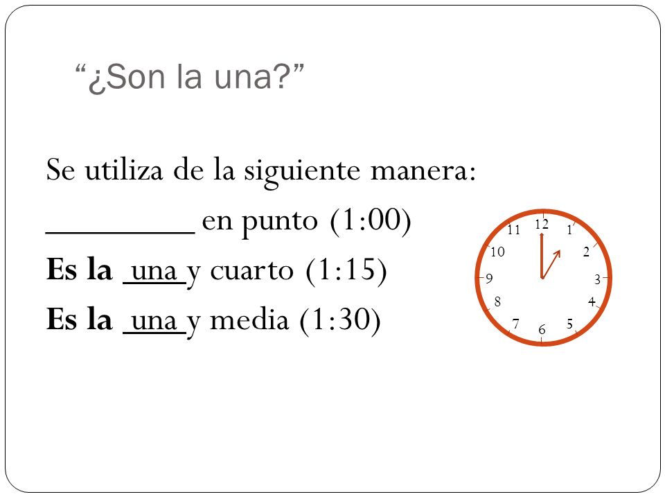 ¿Son la una Se utiliza de la siguiente manera: ________ en punto (1:00) Es la una y cuarto (1:15) Es la una y media (1:30)
