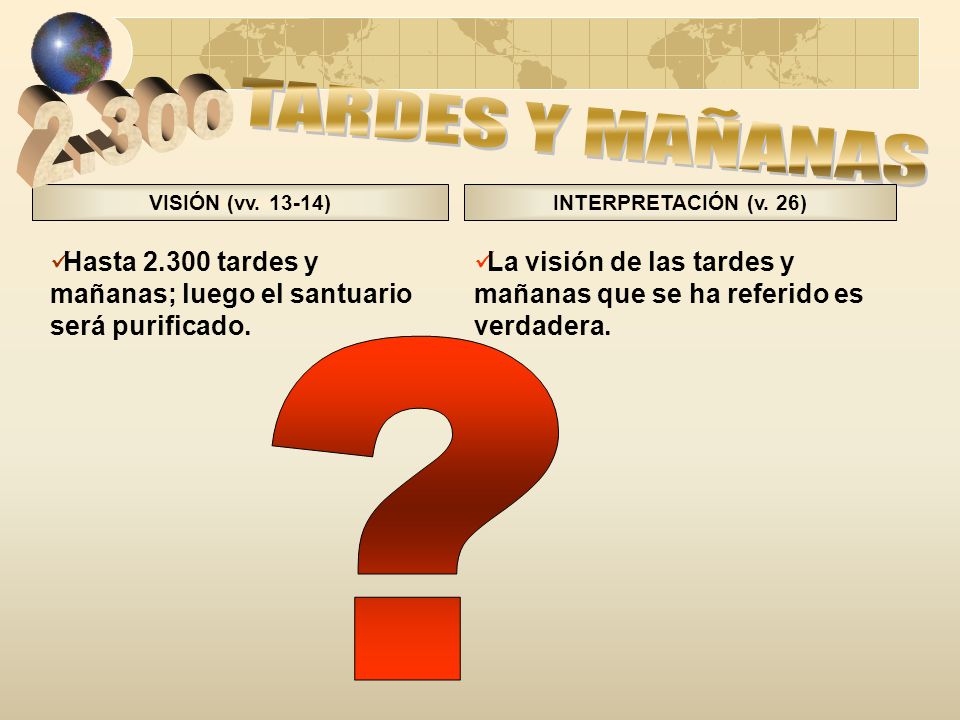 2.300 TARDES Y MAÑANAS. VISIÓN (vv ) INTERPRETACIÓN (v. 26) Hasta tardes y mañanas; luego el santuario será purificado.