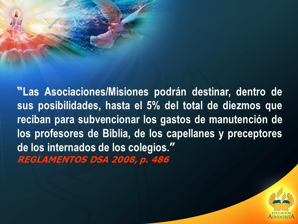 Las Asociaciones/Misiones podrán destinar, dentro de sus posibilidades, hasta el 5% del total de diezmos que reciban para subvencionar los gastos de manutención de los profesores de Biblia, de los capellanes y preceptores de los internados de los colegios.