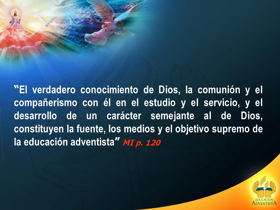 El verdadero conocimiento de Dios, la comunión y el compañerismo con él en el estudio y el servicio, y el desarrollo de un carácter semejante al de Dios, constituyen la fuente, los medios y el objetivo supremo de la educación adventista MI p.