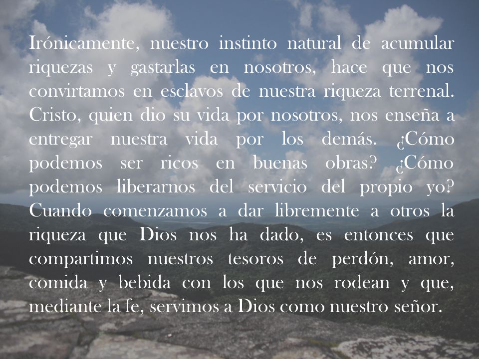 Irónicamente, nuestro instinto natural de acumular riquezas y gastarlas en nosotros, hace que nos convirtamos en esclavos de nuestra riqueza terrenal.