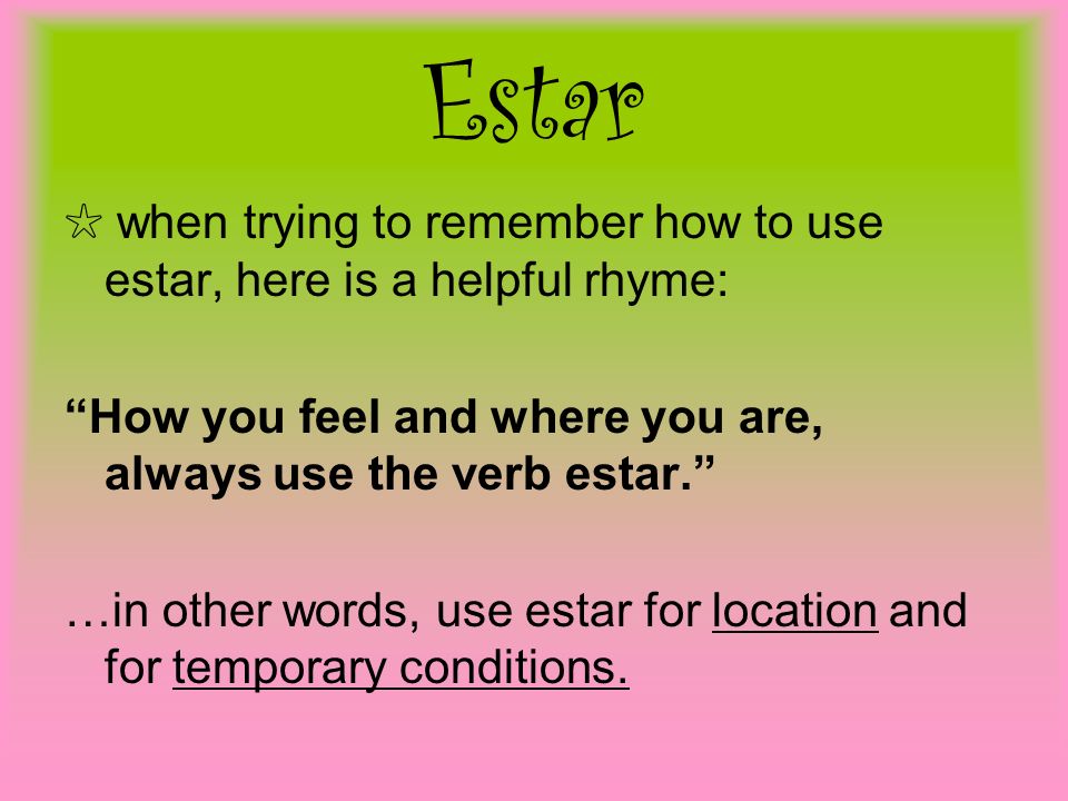 Estar ☆ when trying to remember how to use estar, here is a helpful rhyme: How you feel and where you are, always use the verb estar.