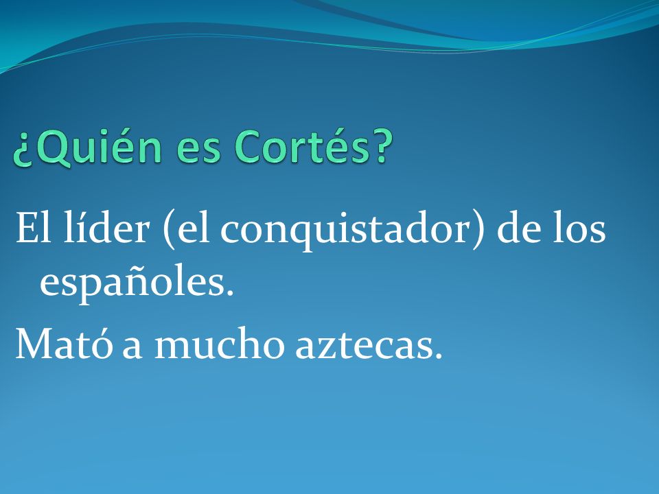 ¿Quién es Cortés El líder (el conquistador) de los españoles.