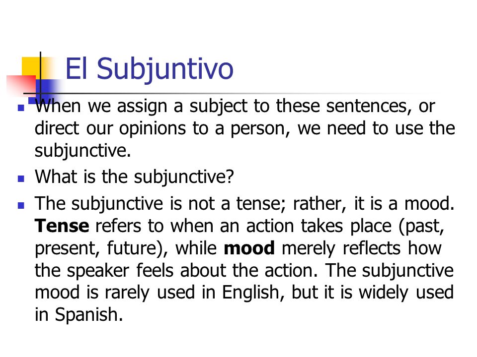 El Subjuntivo When we assign a subject to these sentences, or direct our opinions to a person, we need to use the subjunctive.