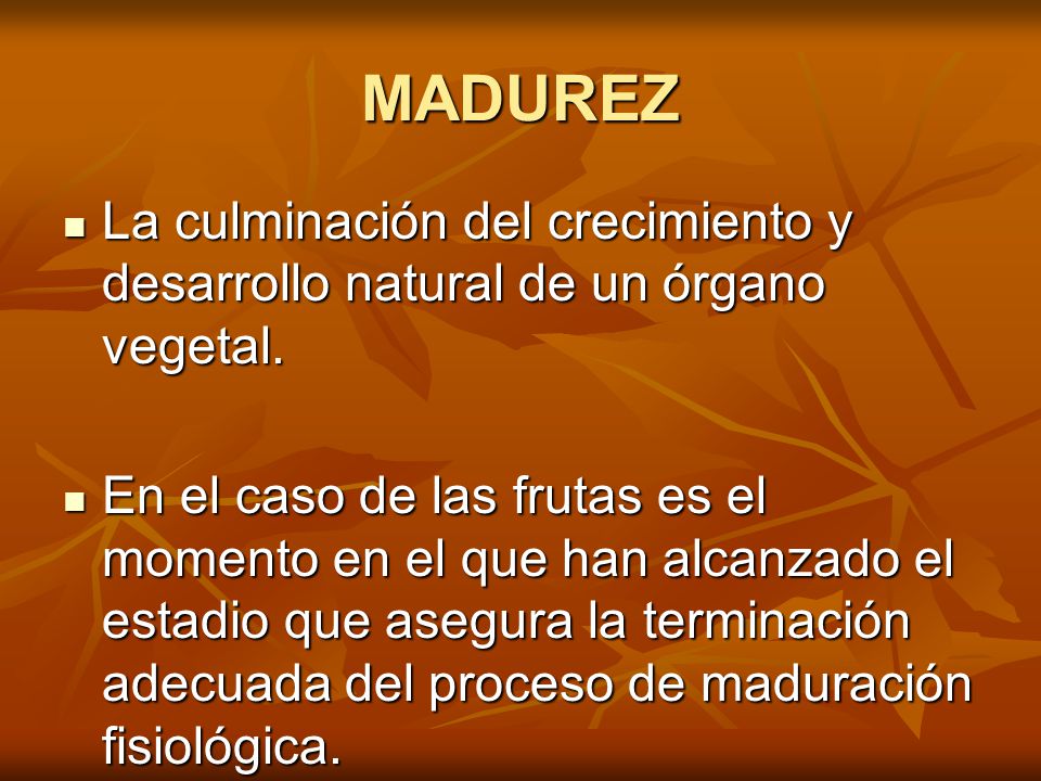 MADUREZ La culminación del crecimiento y desarrollo natural de un órgano vegetal.