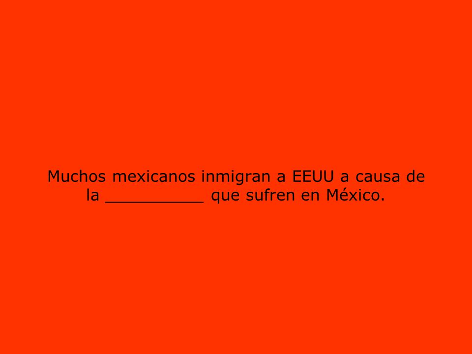 Muchos mexicanos inmigran a EEUU a causa de la __________ que sufren en México.